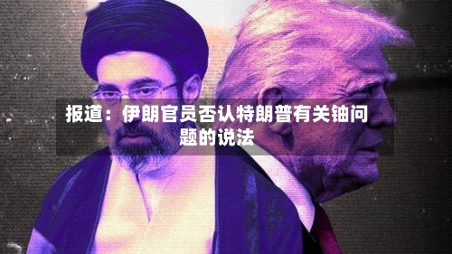 报道：伊朗官员否认特朗普有关铀问题的说法