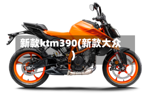 新款ktm390(新款大众)