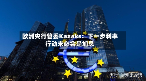 欧洲央行管委Kazaks：下一步利率行动未必会是加息-第3张图片