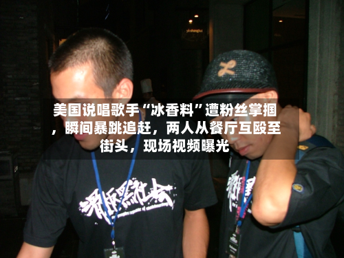 美国说唱歌手“冰香料	”遭粉丝掌掴，瞬间暴跳追赶，两人从餐厅互殴至街头	，现场视频曝光-第3张图片