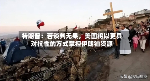 特朗普：若谈判无果，美国将以更具对抗性的方式掌控伊朗铀资源