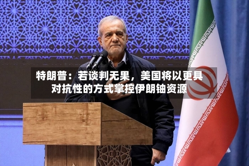 特朗普：若谈判无果	，美国将以更具对抗性的方式掌控伊朗铀资源-第2张图片