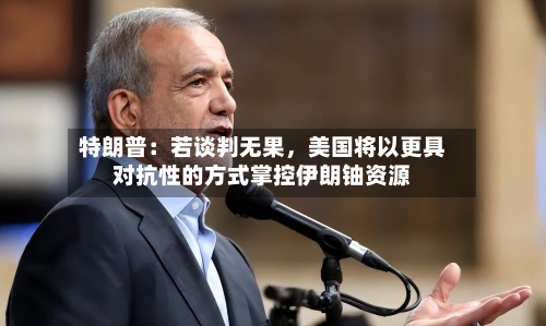 特朗普：若谈判无果，美国将以更具对抗性的方式掌控伊朗铀资源-第3张图片