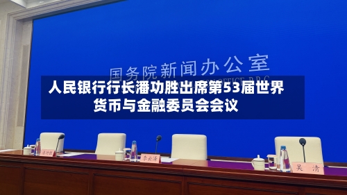 人民银行行长潘功胜出席第53届世界货币与金融委员会会议