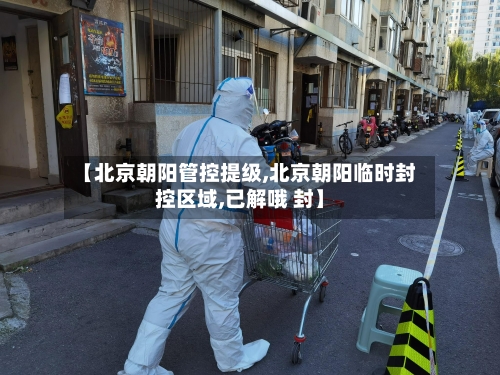 【北京朝阳管控提级,北京朝阳临时封控区域,已解哦 封】-第2张图片