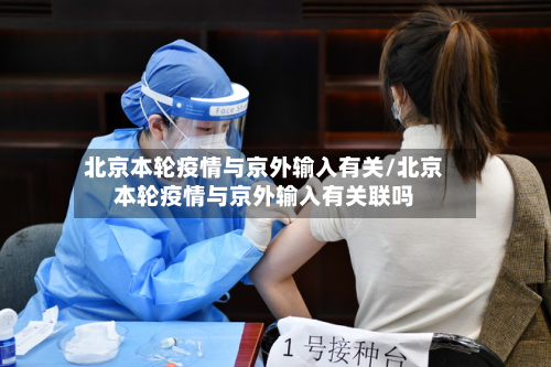 北京本轮疫情与京外输入有关/北京本轮疫情与京外输入有关联吗-第2张图片