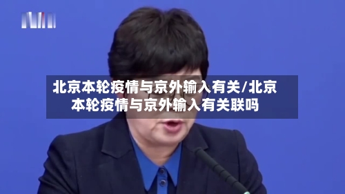 北京本轮疫情与京外输入有关/北京本轮疫情与京外输入有关联吗