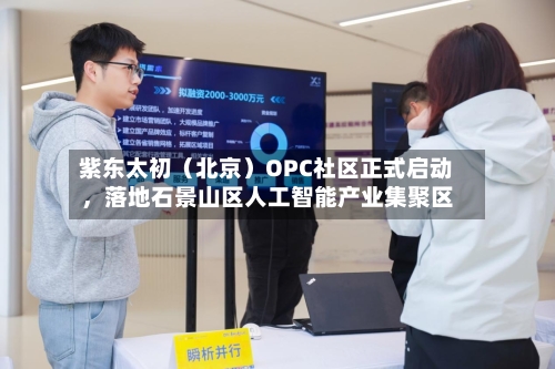 紫东太初（北京）OPC社区正式启动	，落地石景山区人工智能产业集聚区-第2张图片