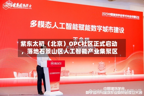 紫东太初（北京）OPC社区正式启动，落地石景山区人工智能产业集聚区