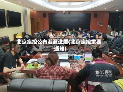 北京疾控公布溯源进展(北京疾控重要通知)