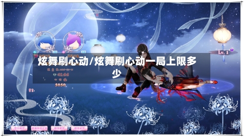 炫舞刷心动/炫舞刷心动一局上限多少-第3张图片