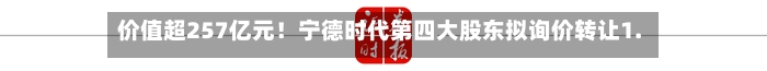 价值超257亿元！宁德时代第四大股东拟询价转让1.27%股份-第2张图片