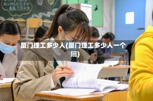 厦门理工多少人(厦门理工多少人一个班)-第2张图片