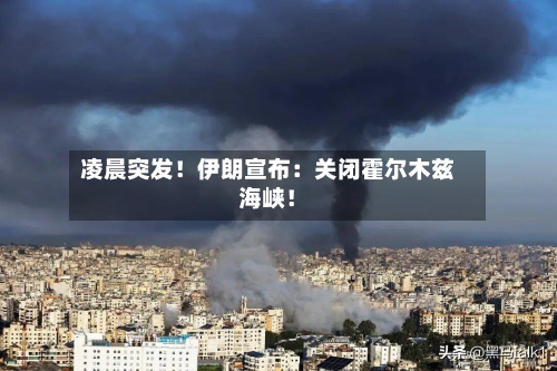 凌晨突发！伊朗宣布：关闭霍尔木兹海峡！-第3张图片