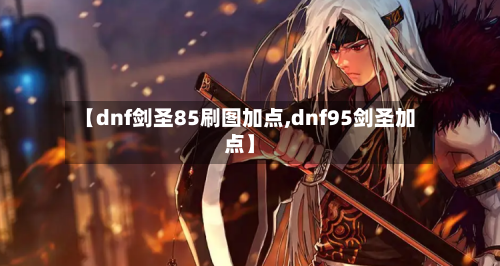 【dnf剑圣85刷图加点,dnf95剑圣加点】