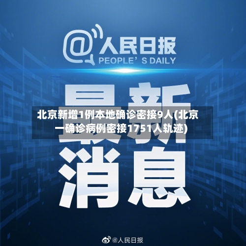 北京新增1例本地确诊密接9人(北京一确诊病例密接1751人轨迹)