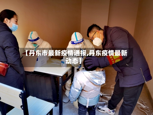 【丹东市最新疫情通报,丹东疫情最新动态】