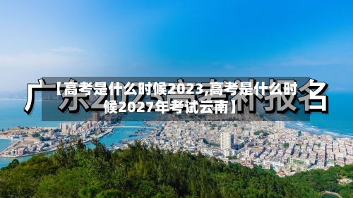 【高考是什么时候2023,高考是什么时候2027年考试云南】-第2张图片