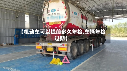 【机动车可以提前多久年检,车辆年检过期】