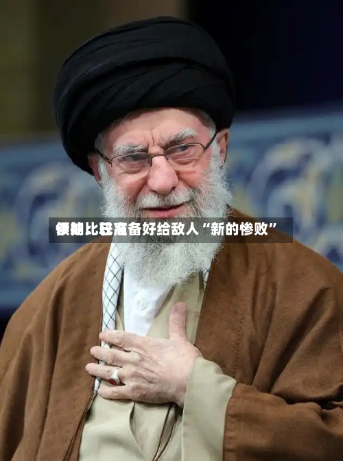 伊朗比较高领袖：已准备好给敌人“新的惨败”-第3张图片