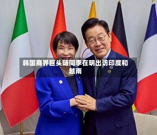 韩国商界巨头随同李在明出访印度和越南