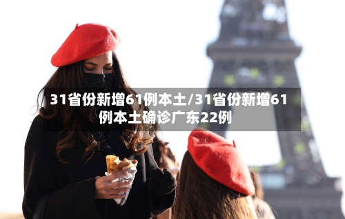 31省份新增61例本土/31省份新增61例本土确诊广东22例-第3张图片