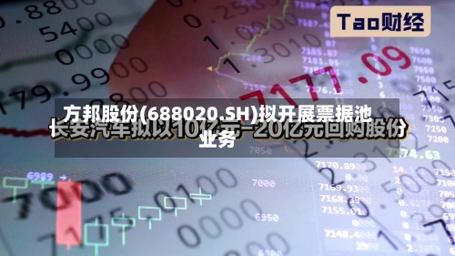 方邦股份(688020.SH)拟开展票据池业务