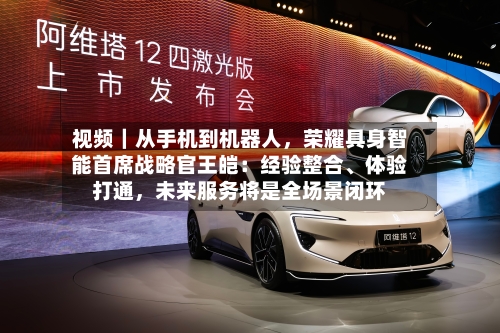 视频｜从手机到机器人，荣耀具身智能首席战略官王皑：经验整合	、体验打通	，未来服务将是全场景闭环-第3张图片