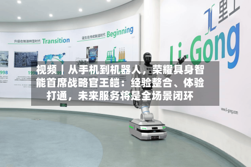 视频｜从手机到机器人，荣耀具身智能首席战略官王皑：经验整合、体验打通，未来服务将是全场景闭环