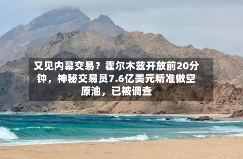 又见内幕交易？霍尔木兹开放前20分钟，神秘交易员7.6亿美元精准做空原油，已被调查