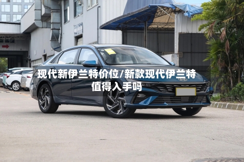 现代新伊兰特价位/新款现代伊兰特值得入手吗-第2张图片