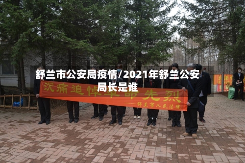 舒兰市公安局疫情/2021年舒兰公安局长是谁