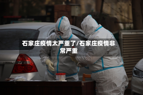 石家庄疫情太严重了/石家庄疫情非常严重