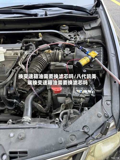 换变速箱油需要换滤芯吗/八代凯美瑞换变速箱油需要换滤芯吗