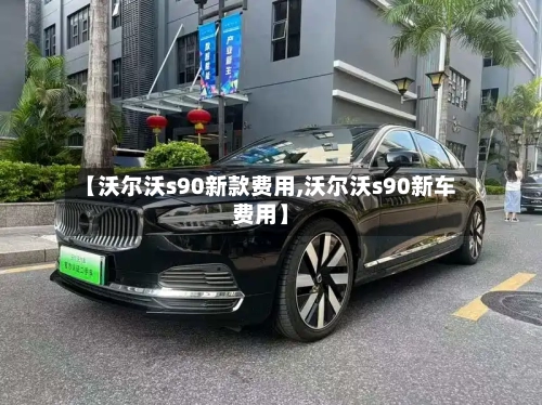 【沃尔沃s90新款费用,沃尔沃s90新车费用】
