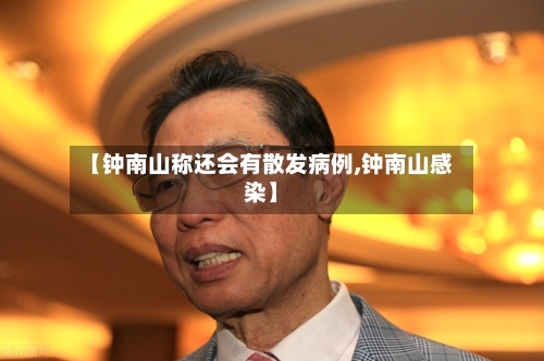 【钟南山称还会有散发病例,钟南山感染】