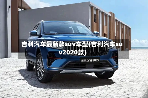吉利汽车最新款suv车型(吉利汽车suv2020款)