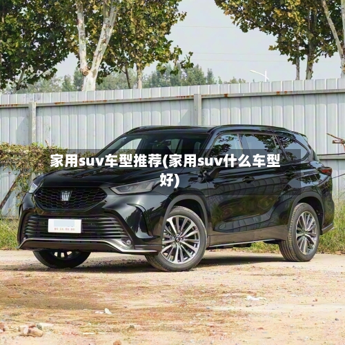 家用suv车型推荐(家用suv什么车型好)