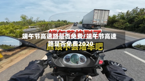 端午节高速路是否免费/端午节高速路是否免费2020