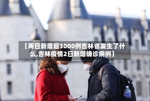 【两日新增超3000例吉林省发生了什么,吉林疫情2日新增确诊病例】