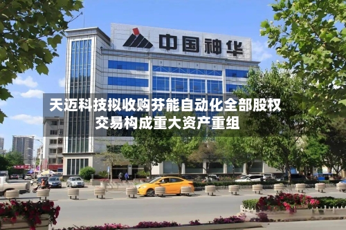 天迈科技拟收购芬能自动化全部股权 交易构成重大资产重组