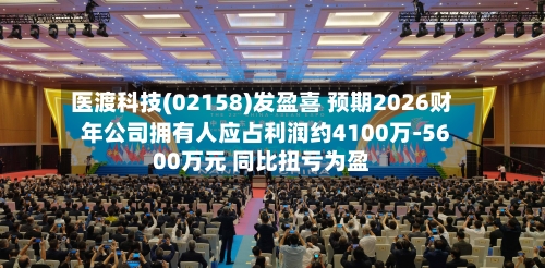 医渡科技(02158)发盈喜 预期2026财年公司拥有人应占利润约4100万-5600万元 同比扭亏为盈