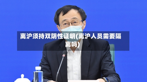 离沪须持双阴性证明(离沪人员需要隔离吗)-第2张图片