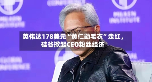 英伟达178美元“黄仁勋毛衣”走红	，硅谷掀起CEO粉丝经济-第3张图片