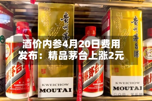 酒价内参4月20日费用发布：精品茅台上涨2元