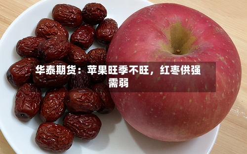 华泰期货：苹果旺季不旺，红枣供强需弱