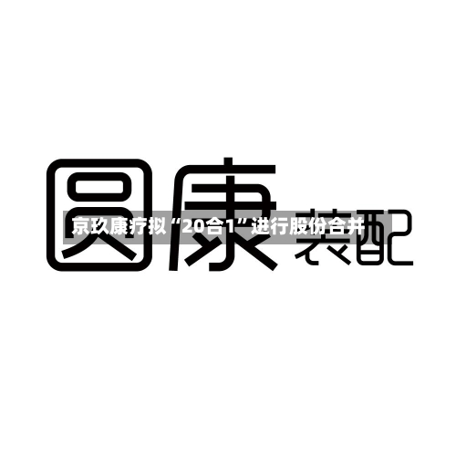 京玖康疗拟“20合1	”进行股份合并-第2张图片