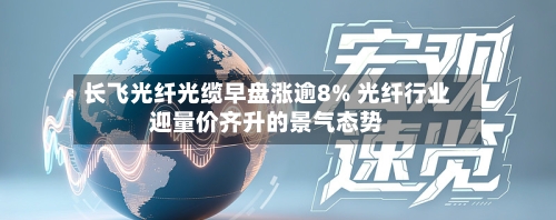 长飞光纤光缆早盘涨逾8% 光纤行业迎量价齐升的景气态势