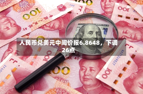 人民币兑美元中间价报6.8648	，下调26点-第2张图片