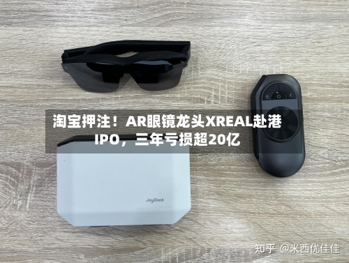 淘宝押注！AR眼镜龙头XREAL赴港IPO，三年亏损超20亿-第2张图片